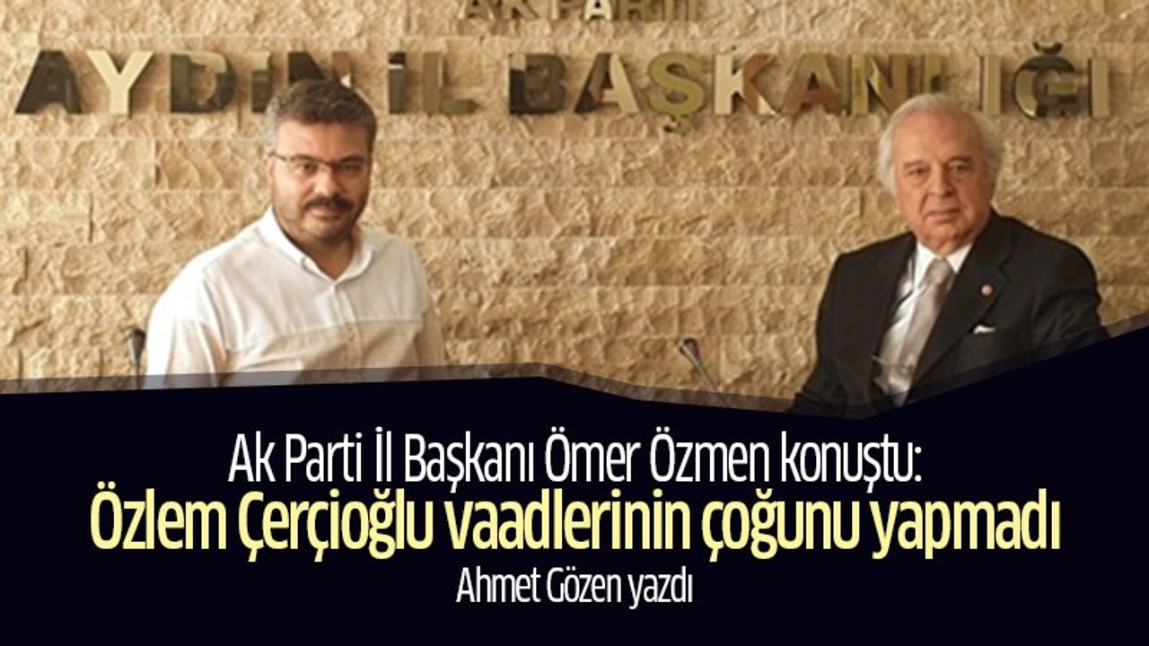 Ahmet Gözen yazdı: Ak Parti İl Başkanı Ömer Özmen konuştu: Özlem Çerçioğlu vaadlerini çoğunu yapmadı