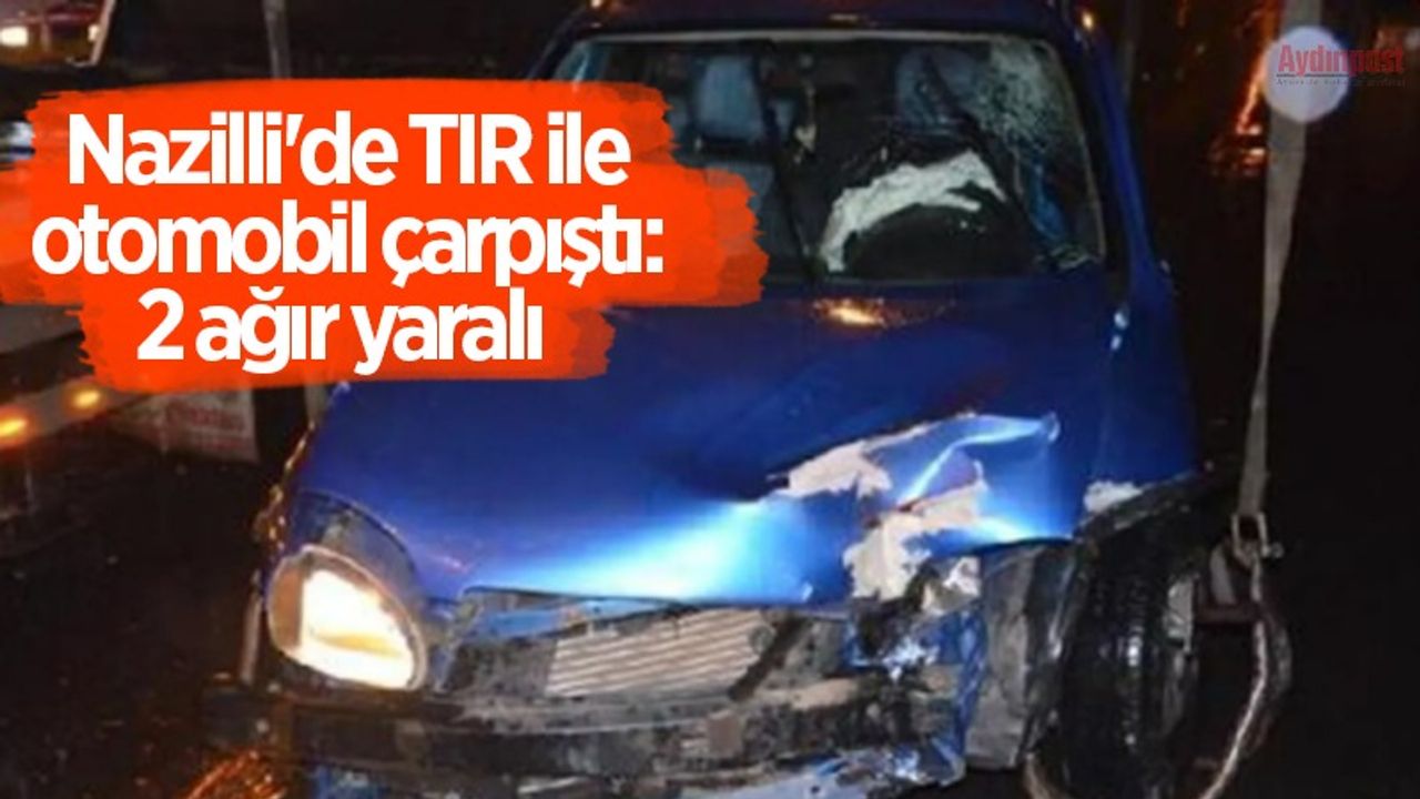 Nazilli'de TIR ile otomobil çarpıştı: 2 ağır yaralı 