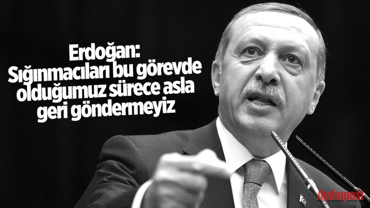 Erdoğan: Sığınmacıları bu görevde olduğumuz sürece asla geri göndermeyiz