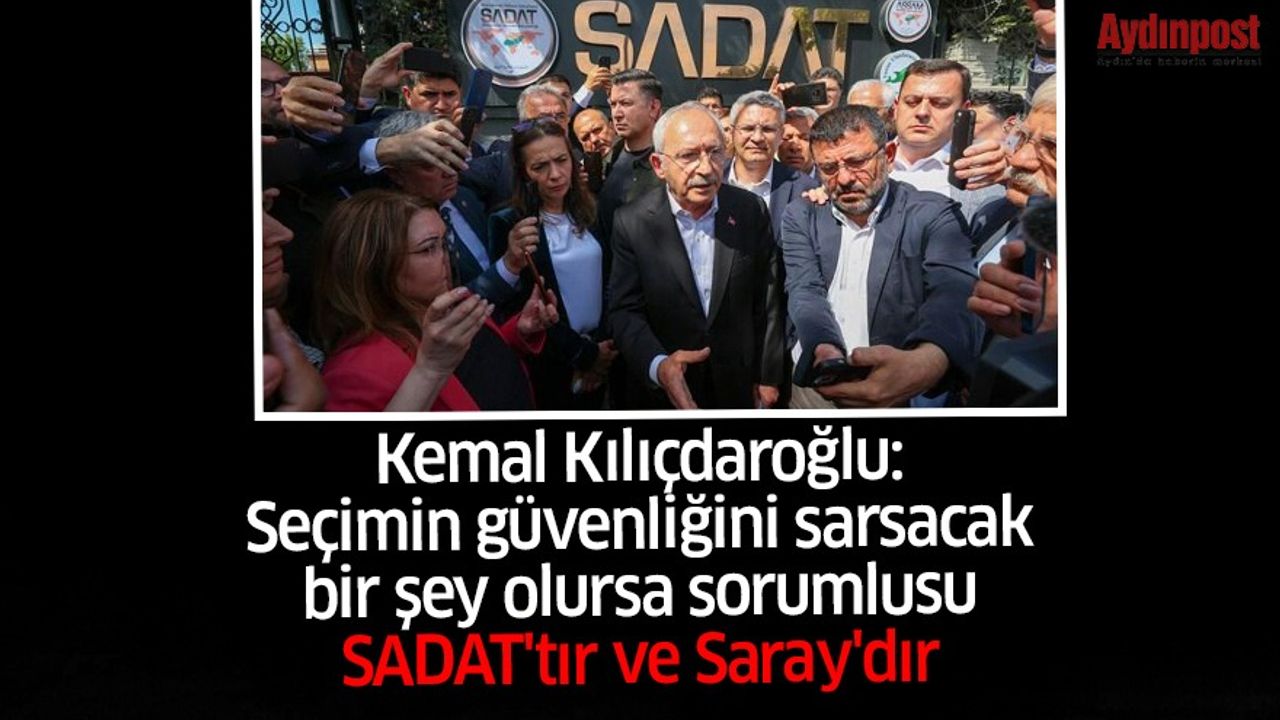 Kemal Kılıçdaroğlu: Seçimin güvenliğini sarsacak bir şey olursa sorumlusu SADAT'tır ve Saray'dır