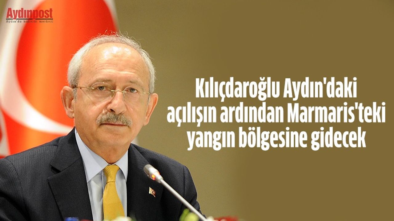 Kılıçdaroğlu Aydın'daki açılışın ardından Marmaris'teki yangın bölgesine gidecek