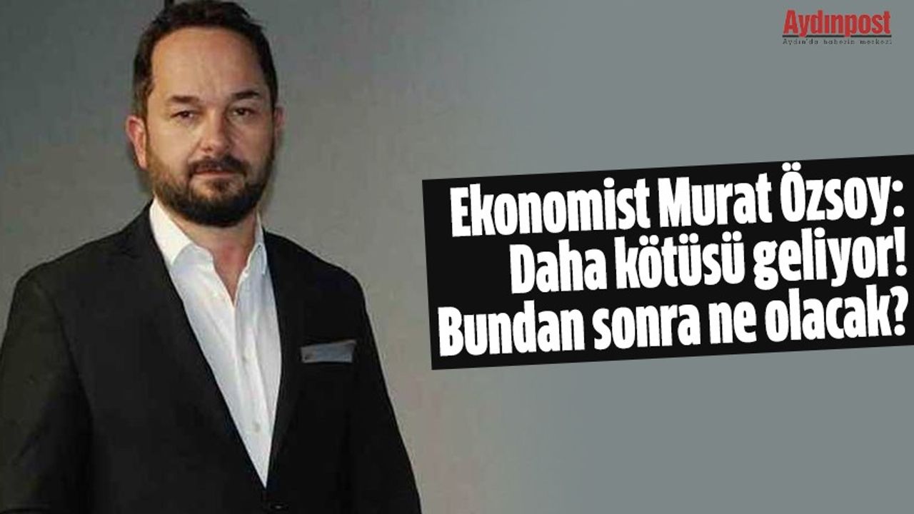 Ekonomist Murat Özsoy: Daha kötüsü geliyor! Bundan sonra ne olacak?