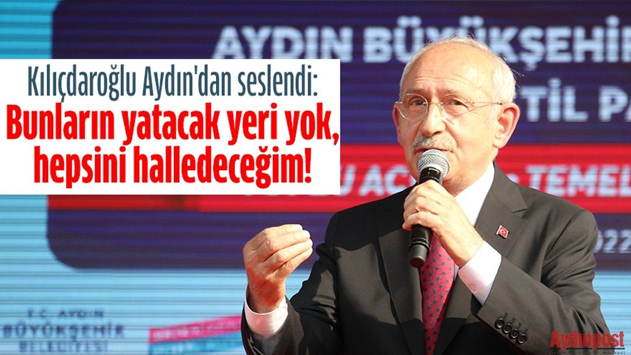 Kılıçdaroğlu Aydın'dan seslendi: Bunların yatacak yeri yok, hepsini halledeceğim!