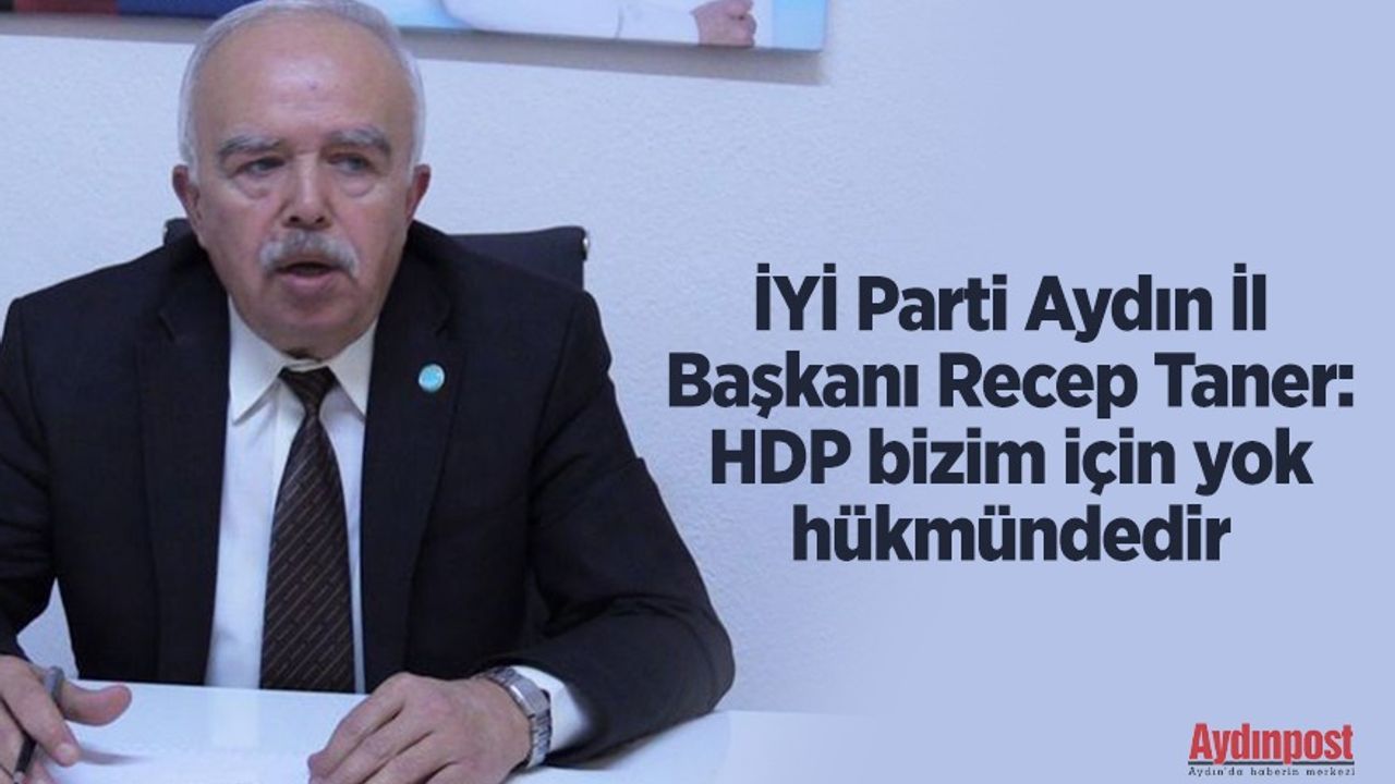 İYİ Parti Aydın İl Başkanı Recep Taner: HDP  Bizim için yok hükmündedir