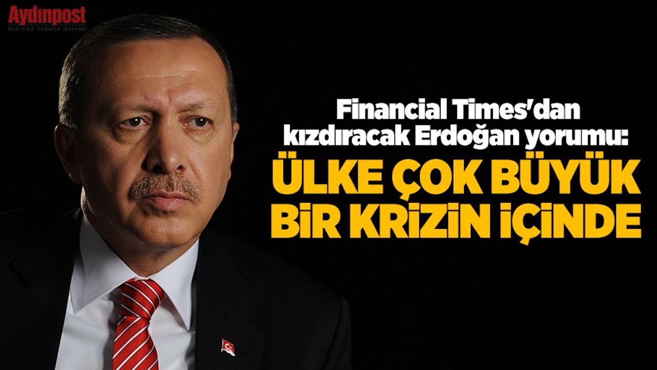 Financial Times'dan kızdıracak Erdoğan yorumu: Ülke çok büyük bir krizin içinde