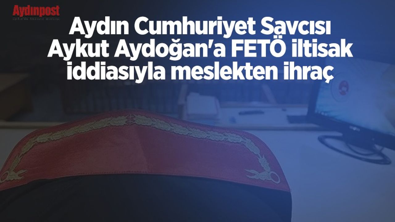 Aydın Cumhuriyet Savcısı Aykut Aydoğan'a FETÖ iltisak iddiasıyla meslekten ihraç