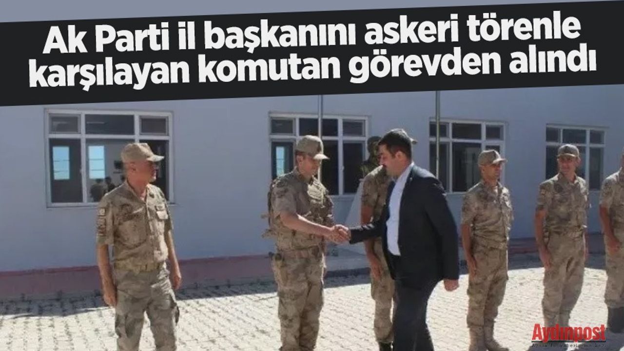 Ak Parti il başkanını askeri törenle karşılayan komutan görevden alındı