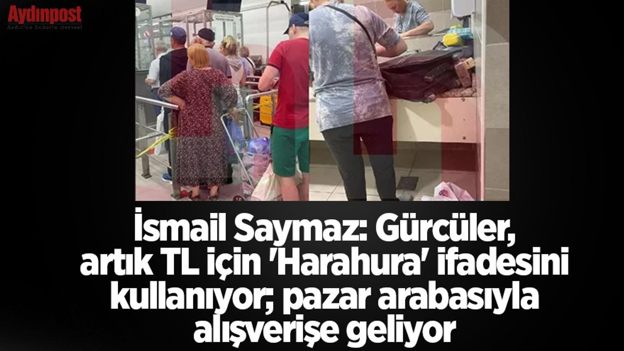 İsmail Saymaz: Gürcüler, artık TL için 'Harahura' ifadesini kullanıyor; pazar arabasıyla alışverişe geliyor