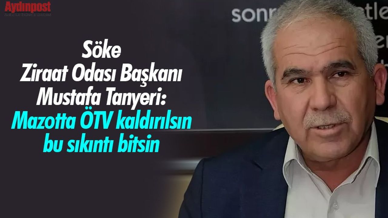 Söke Ziraat Odası Başkanı Mustafa Tanyeri: Mazotta ÖTV kaldırılsın bu sıkıntı bitsin