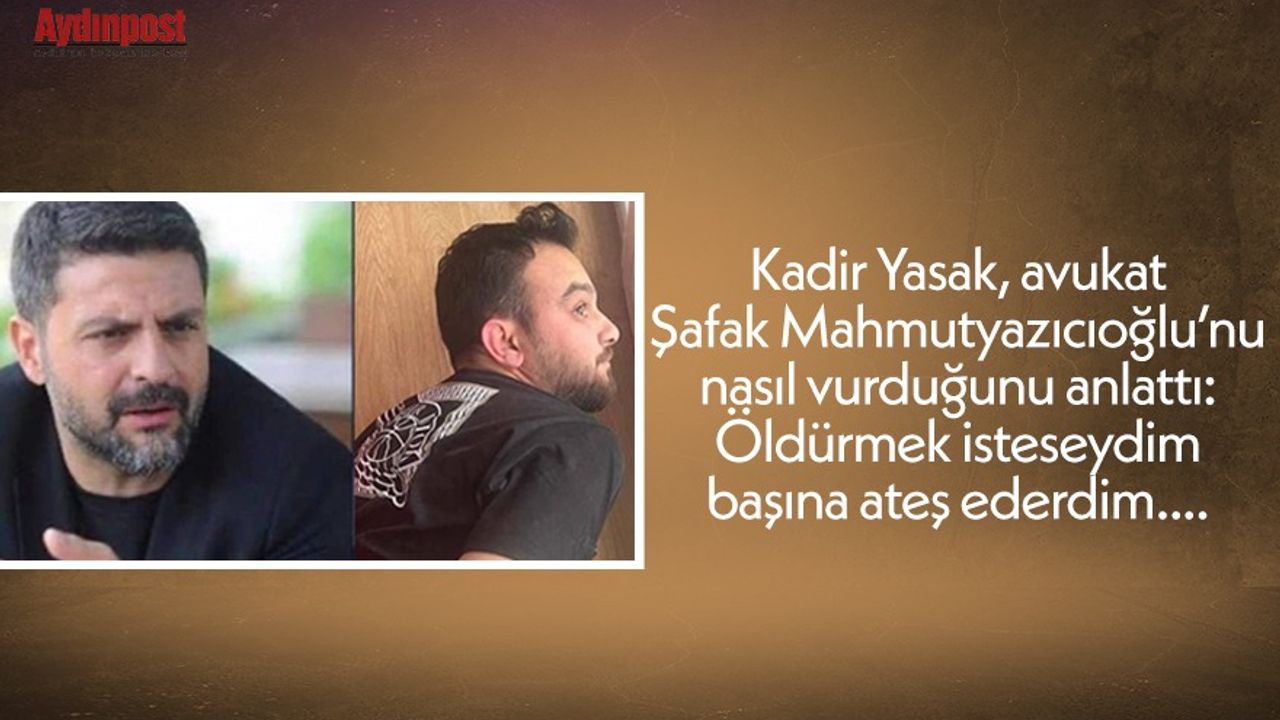 Kadir Yasak, avukat Şafak Mahmutyazıcıoğlu’nu nasıl vurduğunu anlattı: Öldürmek isteseydim başına ateş ederdim....