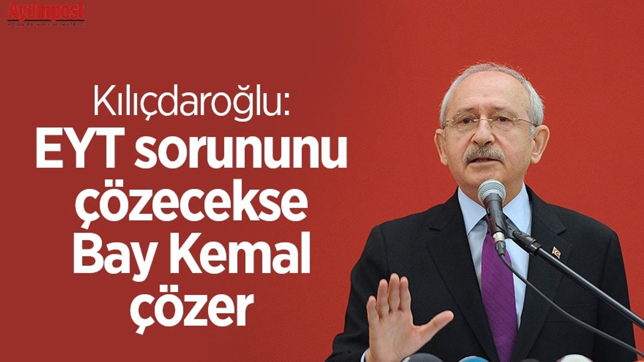 Kemal Kılıçdaroğlu: EYT sorununu çözecekse Bay Kemal çözer
