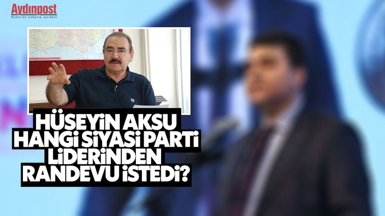 Hüseyin Aksu hangi siyasi parti liderinden randevu istedi?