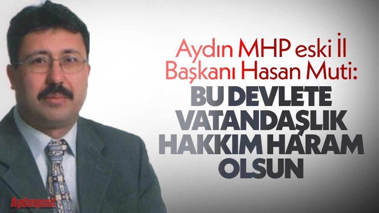 Aydın MHP eski İl Başkanı Hasan Muti: Bu devlete vatandaşlık hakkım haram olsun