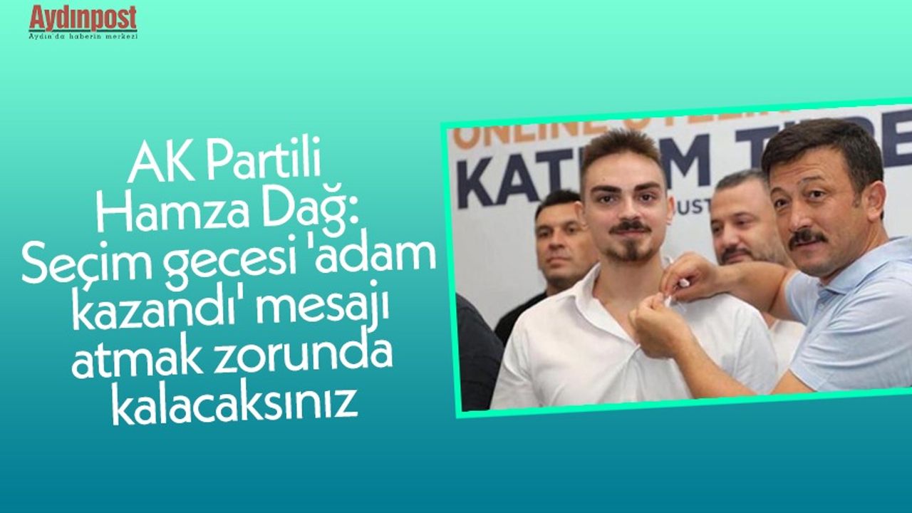 AK Parti'li Hamza Dağ: Seçim gecesi 'adam kazandı' mesajı atmak zorunda kalacaksınız