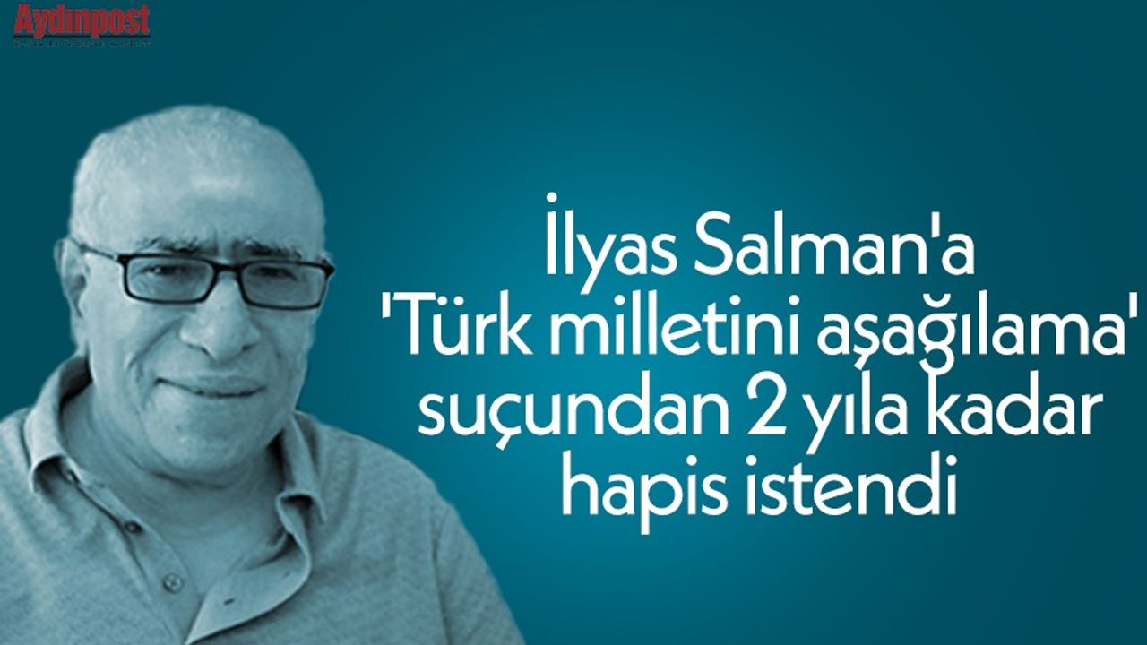 İlyas Salman'a 'Türk milletini aşağılama' suçundan 2 yıla kadar hapis istendi