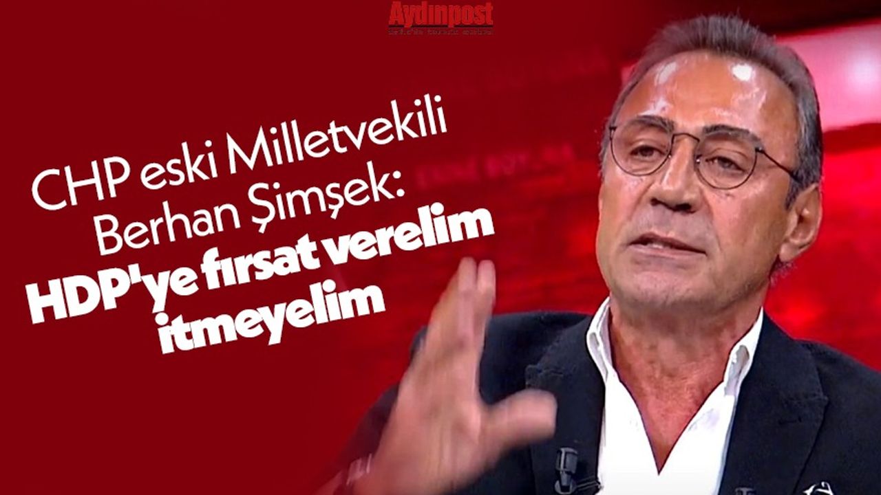 CHP eski Milletvekili Berhan Şimşek: HDP'ye fırsat verelim itmeyelim