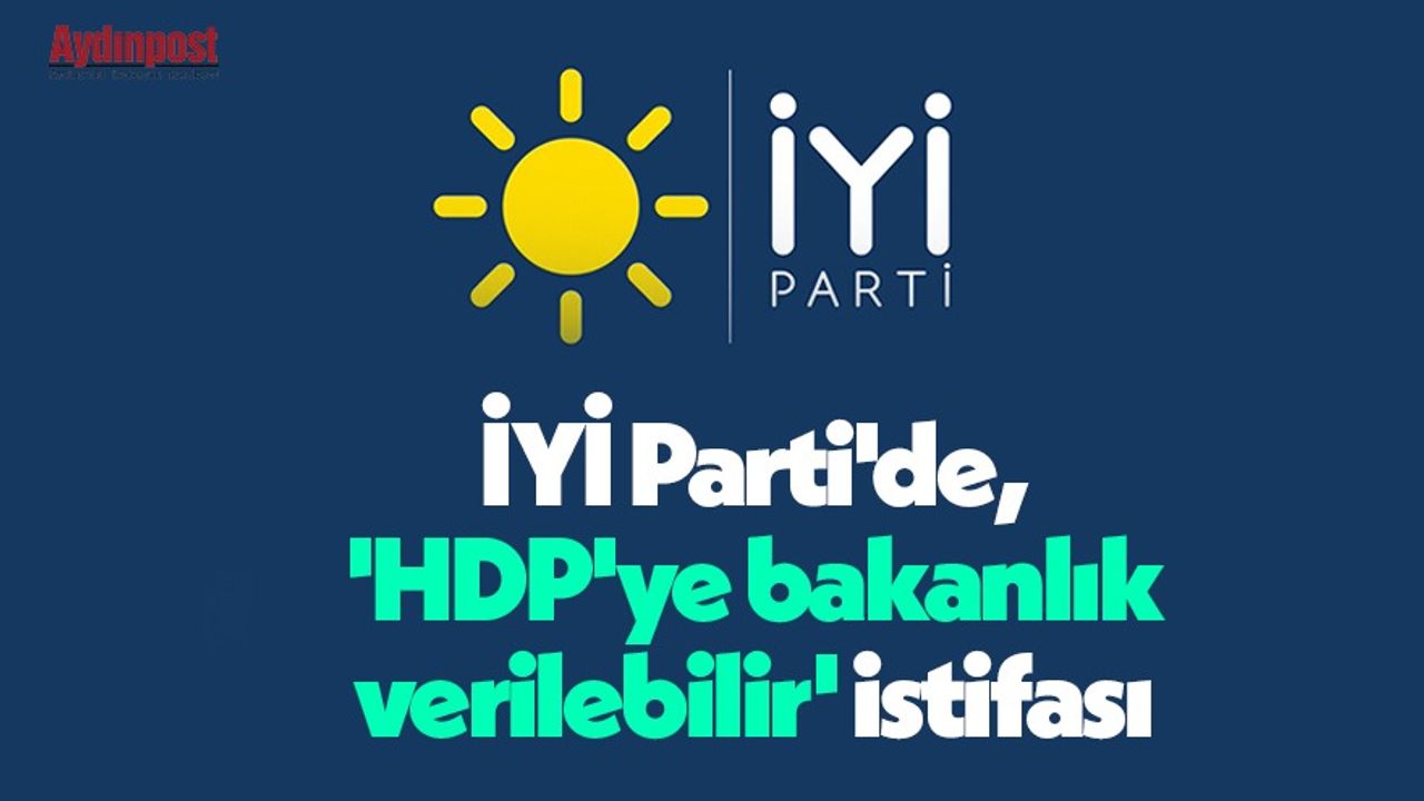 İYİ Parti'de, 'HDP'ye bakanlık verilebilir' istifası