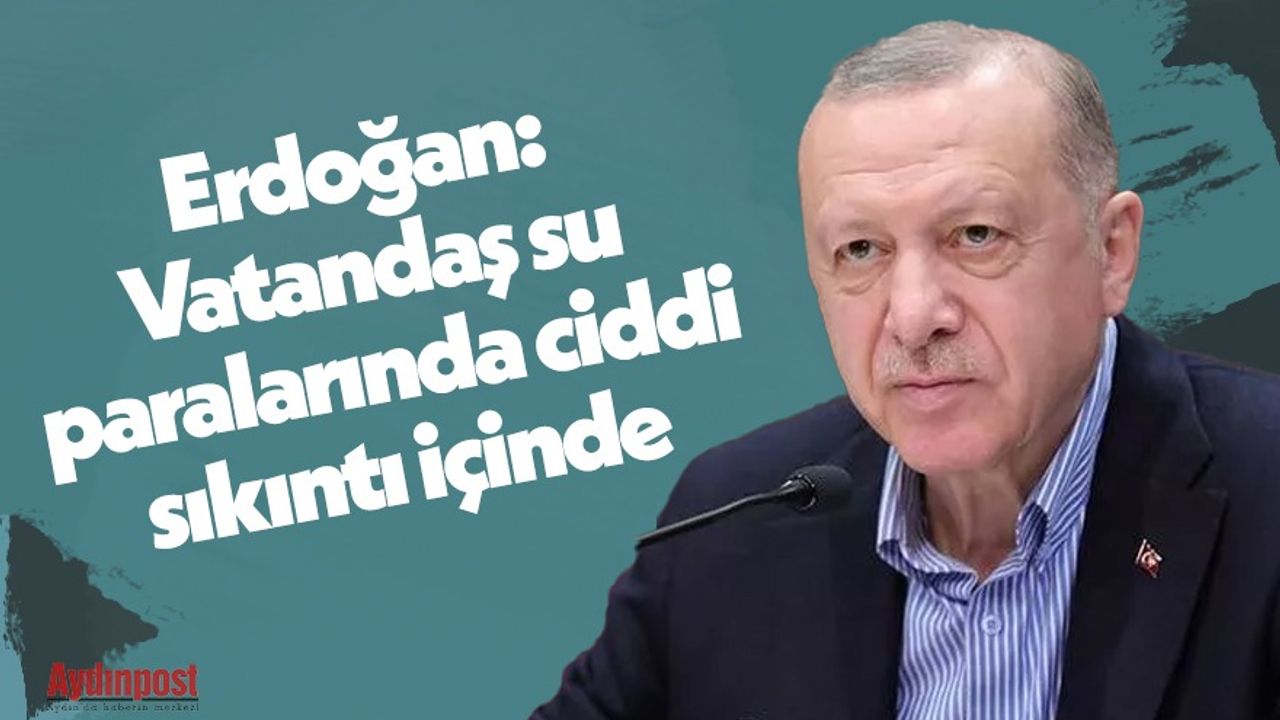 Cumhurbaşkanı Erdoğan: Vatandaş su paralarında ciddi sıkıntı içinde