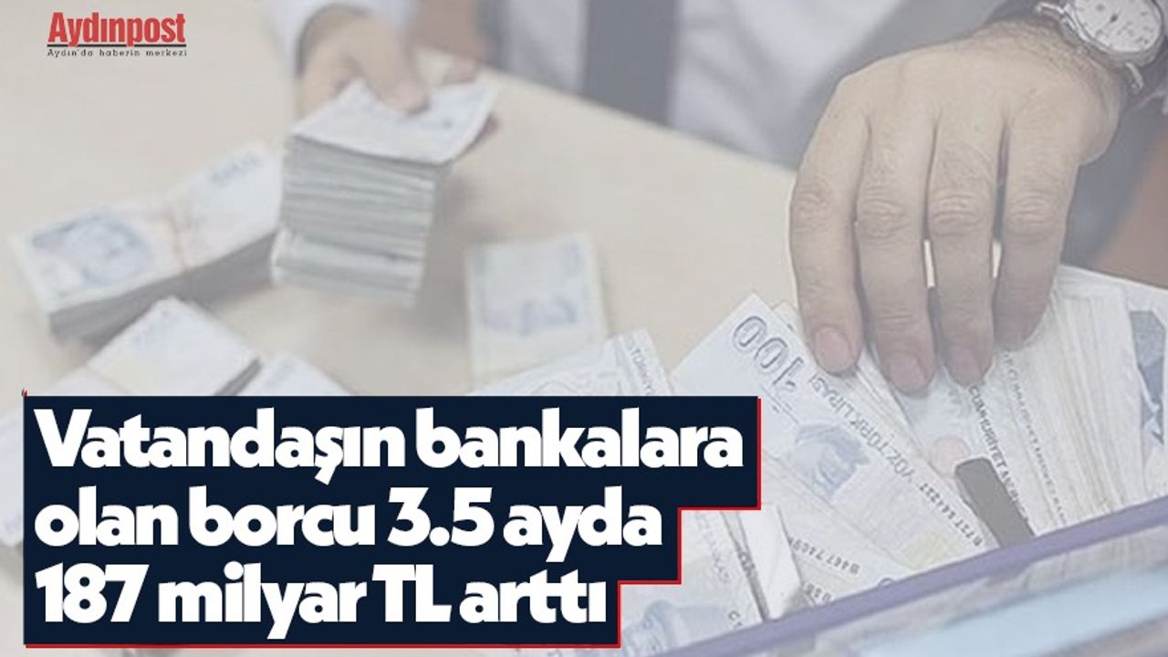 Vatandaşın bankalara olan borcu 3.5 ayda 187 milyar TL arttı