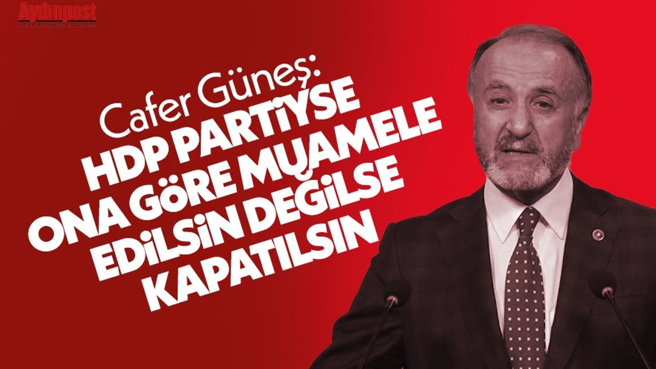 Cafer Güneş: "HDP partiyse ona göre muamele edilsin değilse kapatılsın”