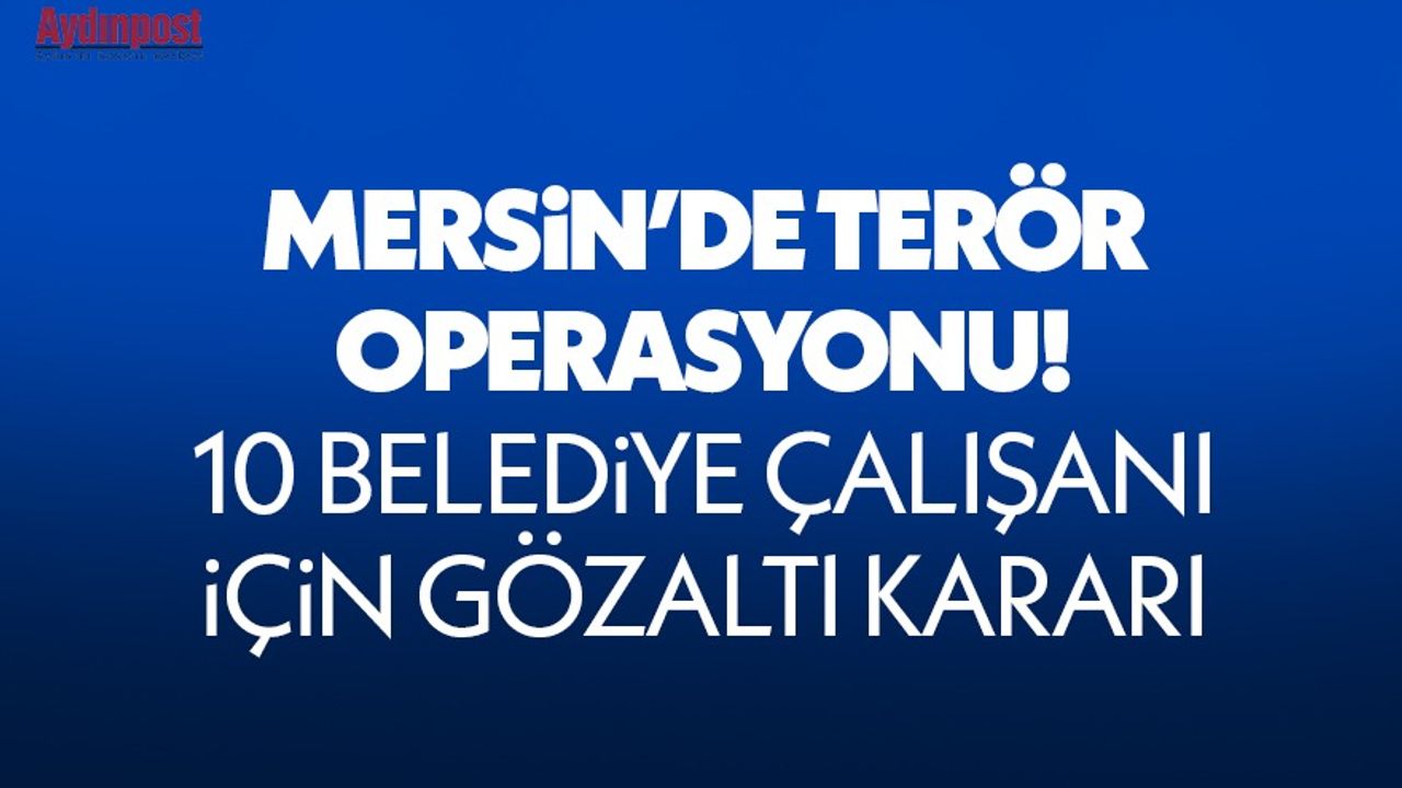 Mersin'de terör operasyonu! 10 belediye çalışanı için gözaltı kararı verildi