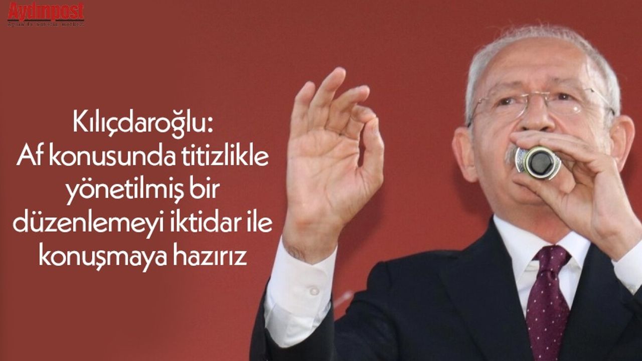 Kılıçdaroğlu: Af konusunda titizlikle yönetilmiş bir düzenlemeyi iktidar ile konuşmaya hazırız