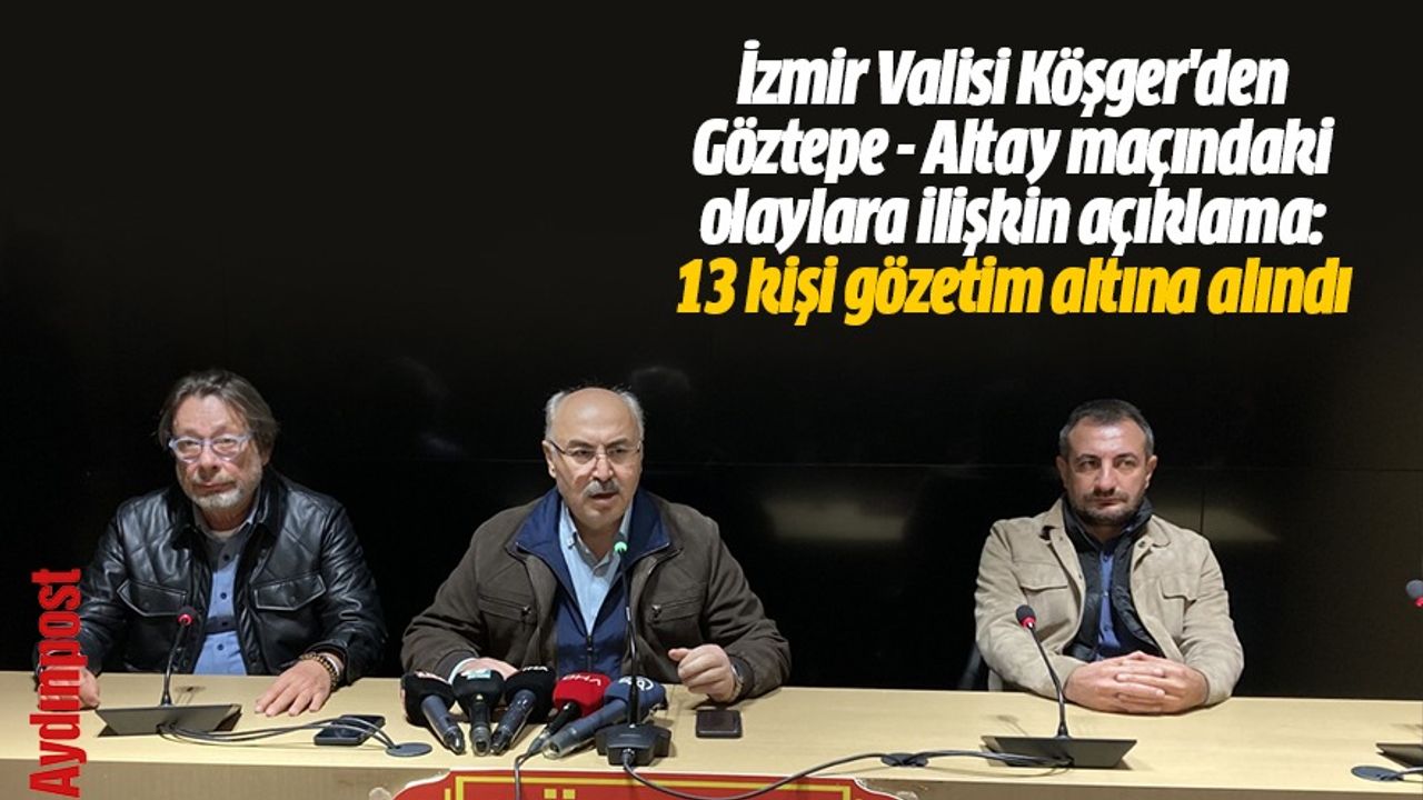 İzmir Valisi Köşger'den Göztepe - Altay maçındaki olaylara ilişkin açıklama: 13 kişi gözetim altına alındı