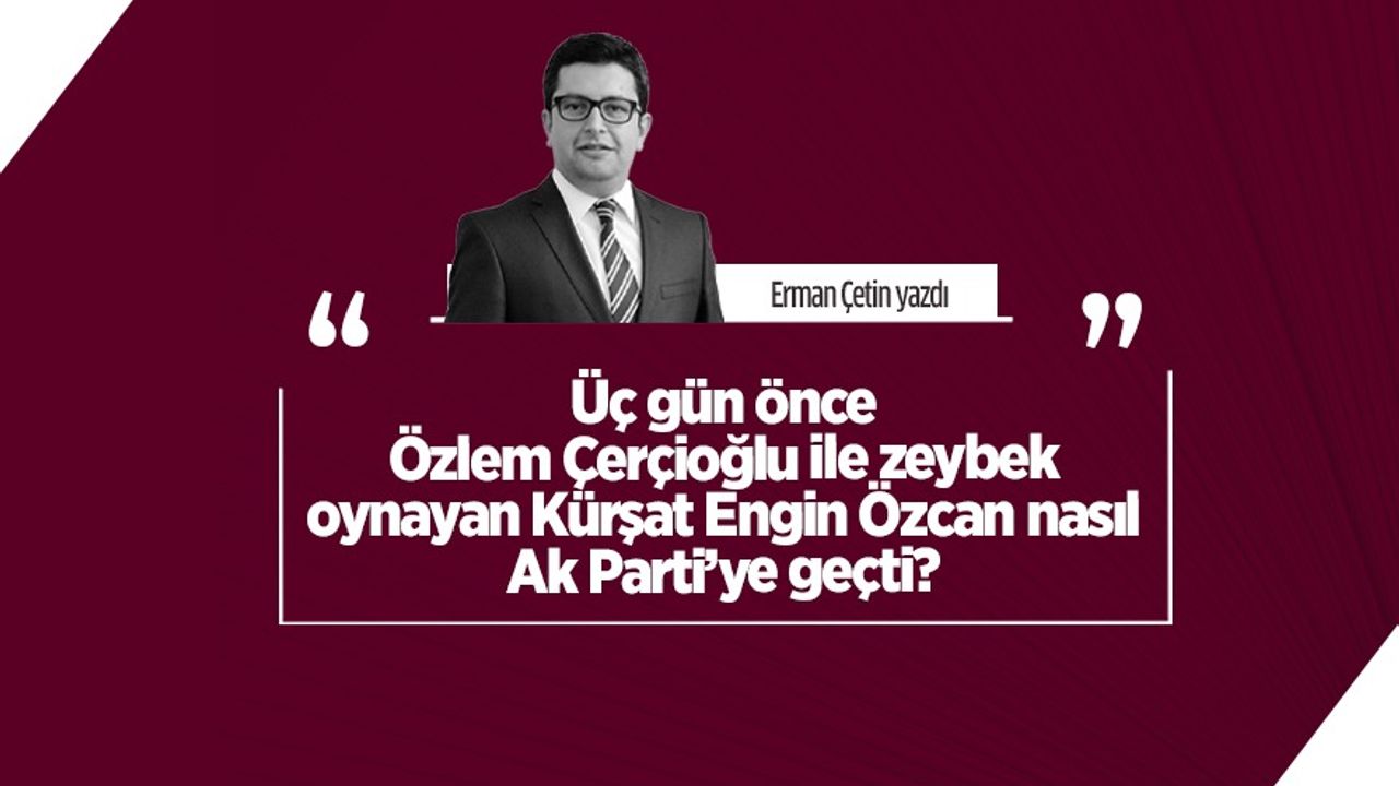 Üç gün önce Özlem Çerçioğlu ile zeybek oynayan Kürşat Engin Özcan nasıl Ak Parti’ye geçti?