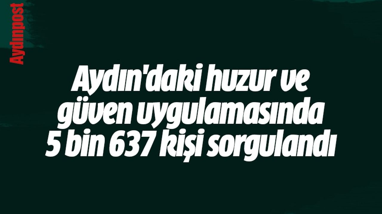 Aydın'daki huzur ve güven uygulamasında 5 bin 637 kişi sorgulandı