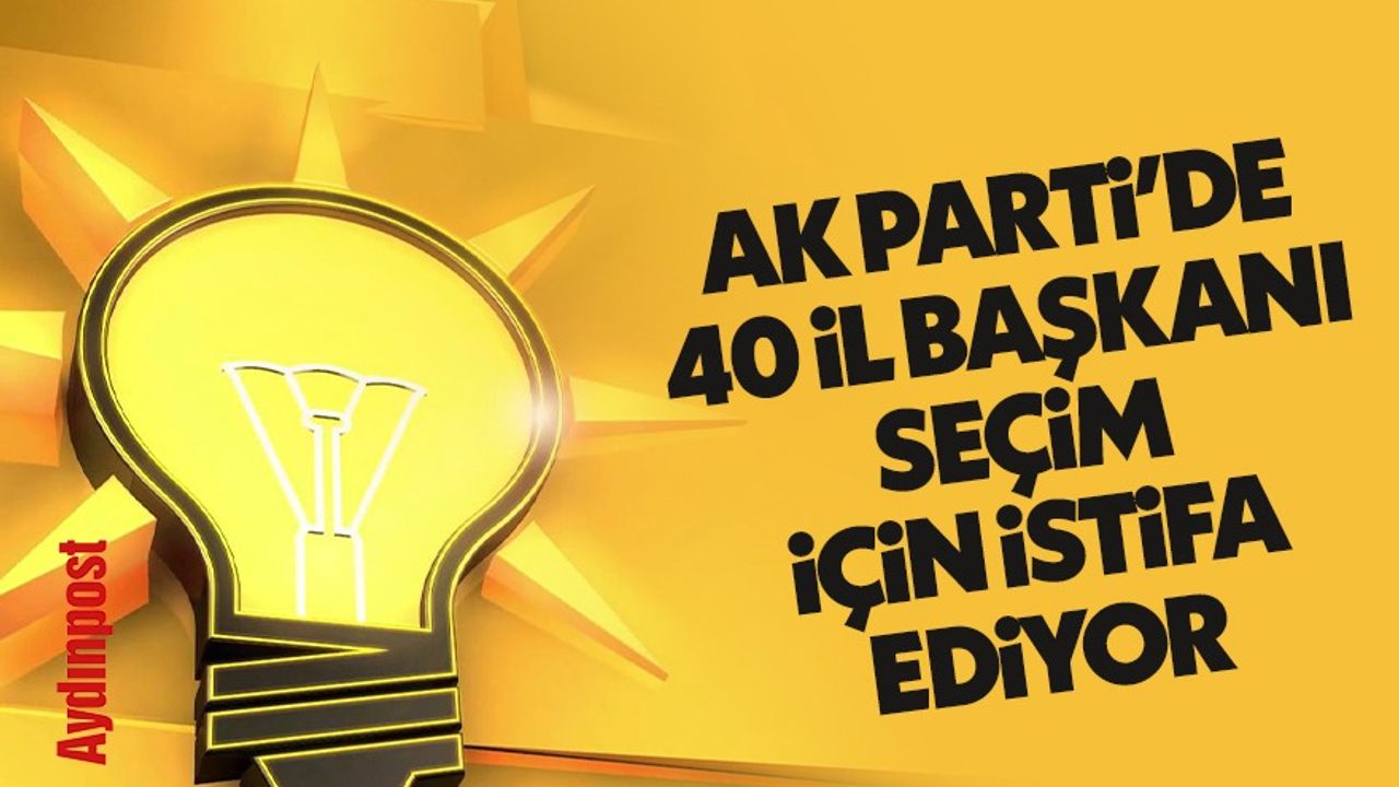 40 AK Parti il başkanı seçim için istifa ediyor