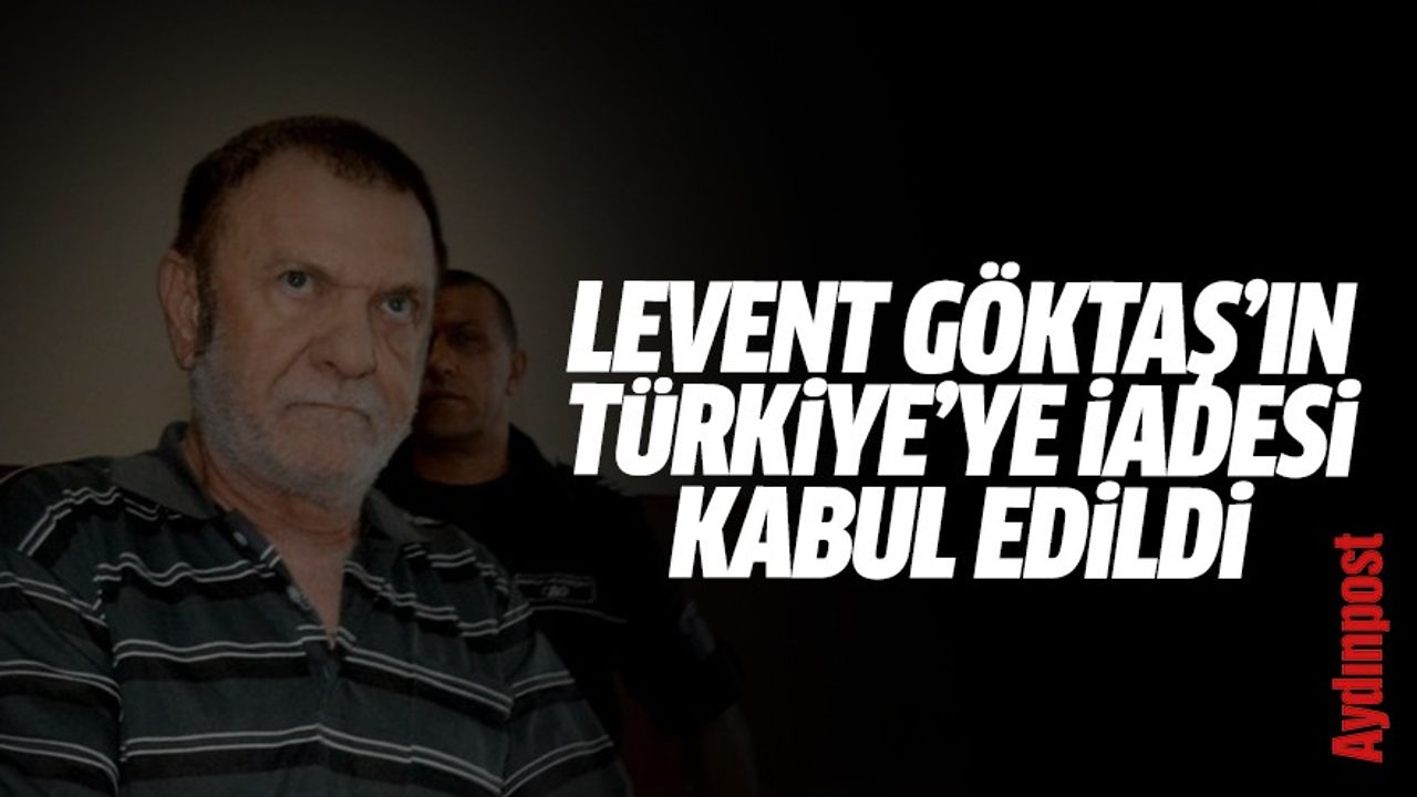 Levent Göktaş'ın Türkiye'ye iadesi kabul edildi
