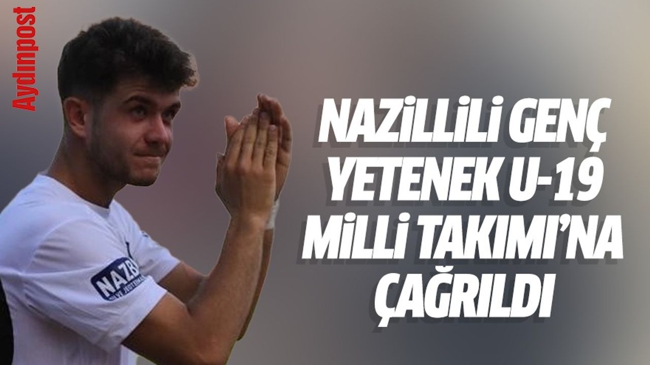 Nazillili genç yetenek U-19 Milli Takımı’na çağrıldı