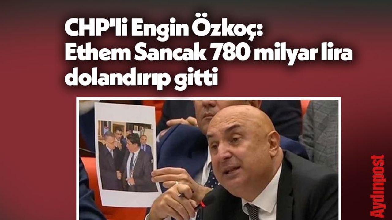 CHP'li Engin Özkoç: Ethem Sancak 780 milyar lira dolandırıp gitti