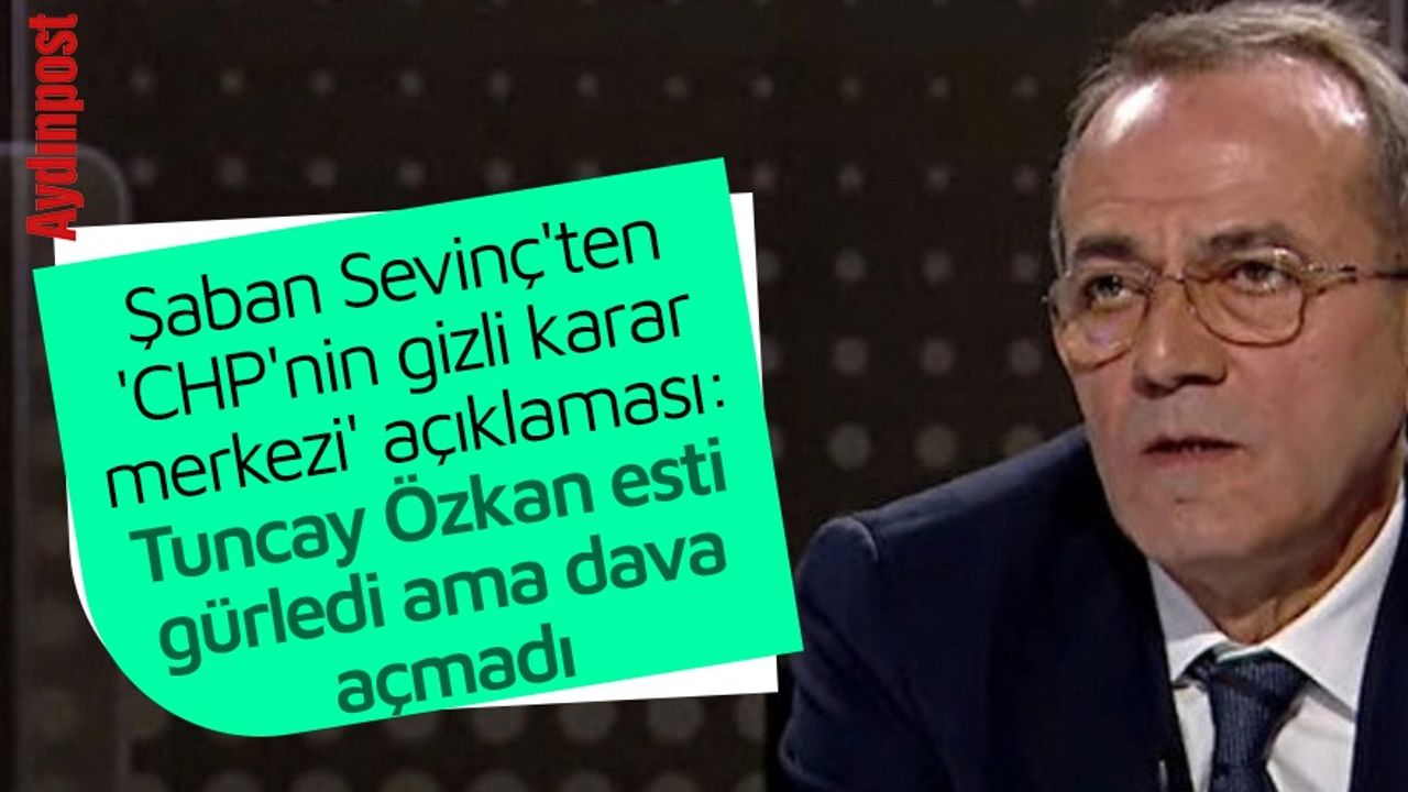 Şaban Sevinç'ten 'CHP'nin gizli karar merkezi' açıklaması: Tuncay Özkan esti gürledi ama dava açmadı