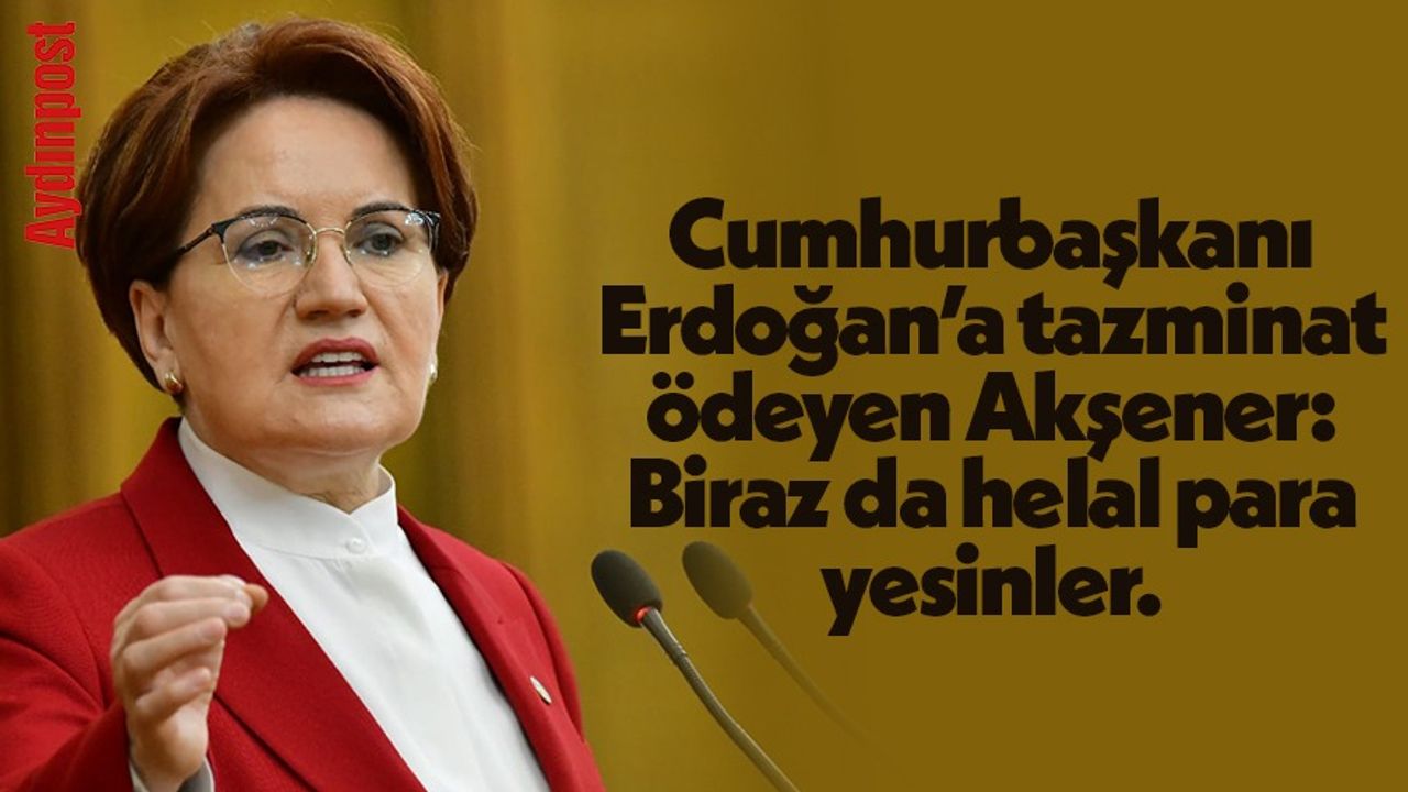 Cumhurbaşkanı Erdoğan’a tazminat ödeyen Akşener: Biraz da helal para yesinler.