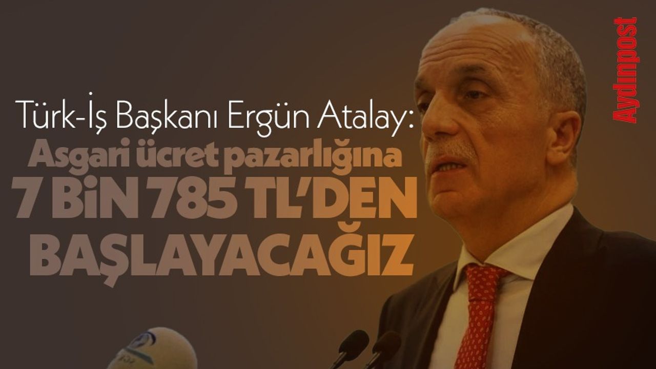 Türk-İş Başkanı Ergün Atalay: Asgari ücret pazarlığına 7 bin 785 TL'den başlayacağız