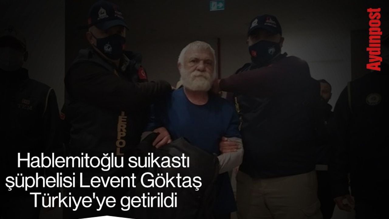 Hablemitoğlu suikastı şüphelisi Levent Göktaş Türkiye'ye getirildi