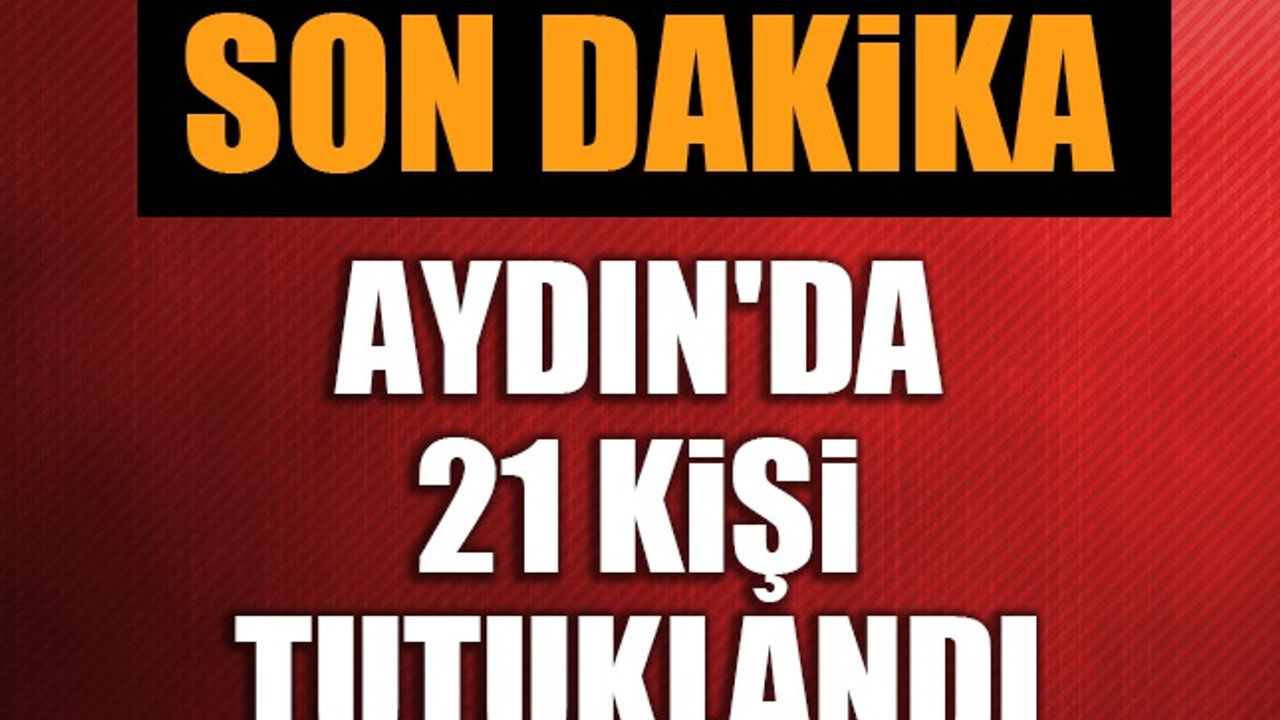 Aydın'da 21 kişi tutuklandı