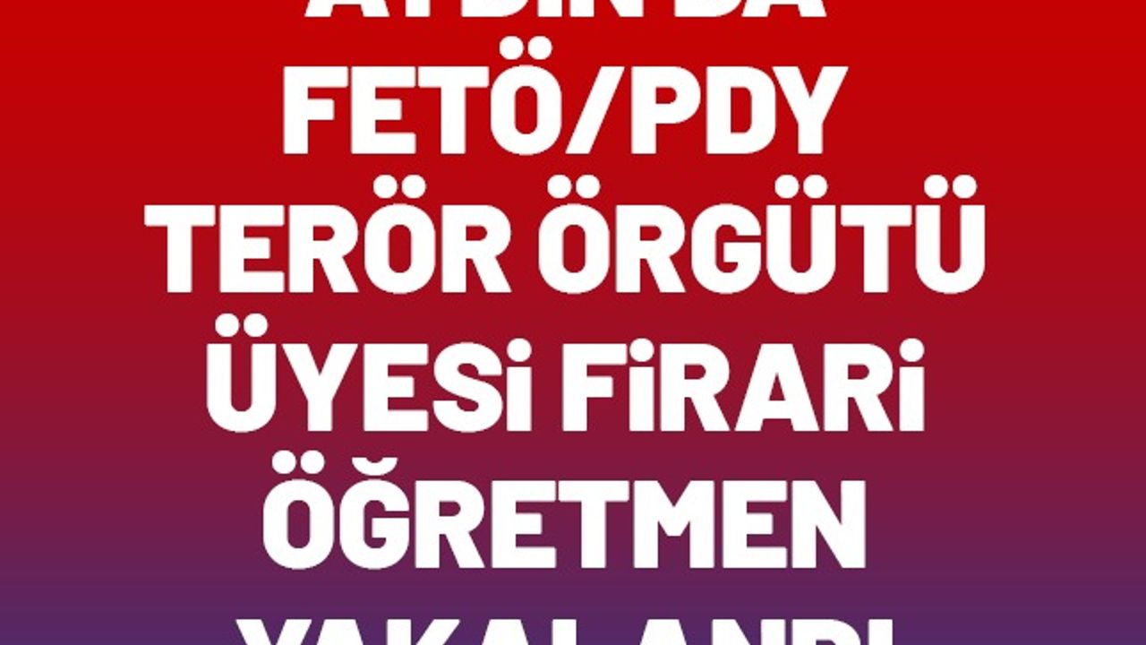 Aydın'da FETÖ/PDY terör örgütü üyesi firari öğretmen yakalandı
