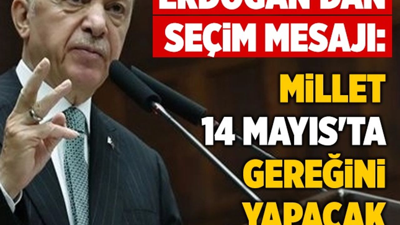 Erdoğan'dan seçim mesajı: Millet 14 Mayıs'ta gereğini yapacak