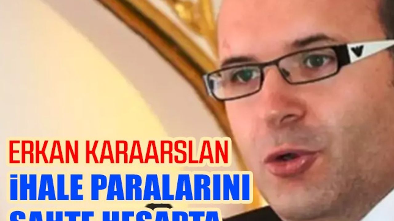 Erkan Karaarslan, ihale paralarını sahte hesapta biriktirmiş