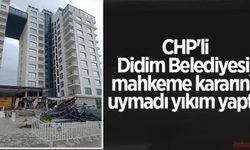 CHP'li Didim Belediyesi, mahkeme kararına uymadı yıkım yaptı!