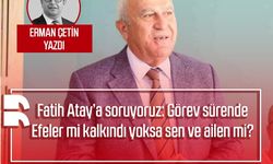 Erman Çetin yazdı: Fatih Atay’a soruyoruz: Görev sürende Efeler mi kalkındı yoksa sen ve ailen mi?
