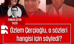 Erman Çetin yazdı: Özlem Çerçioğlu, o sözleri hangi isim için söyledi?