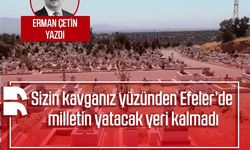 Erman Çetin yazdı: Sizin kavganız yüzünden Efeler’de milletin yatacak yeri kalmadı