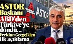 ASTOR Başkanı Feridun Geçgel ABD’den Türkiye’ye döndü! İlk açıklama geldi