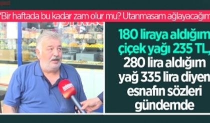180 liraya aldığım çiçek yağı 235 TL, 280 lira aldığım yağ 335 lira diyen esnafın sözleri gündemde