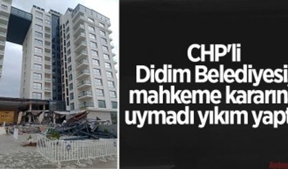 CHP'li Didim Belediyesi, mahkeme kararına uymadı yıkım yaptı!