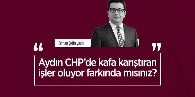 Erman Çetin yazdı: Aydın CHP’de kafa karıştıran işler oluyor farkında mısınız?