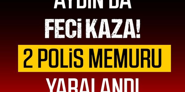 Aydın'da feci kaza! 2 polis memuru yaralandı